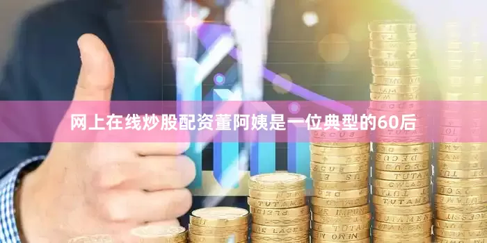网上在线炒股配资董阿姨是一位典型的60后