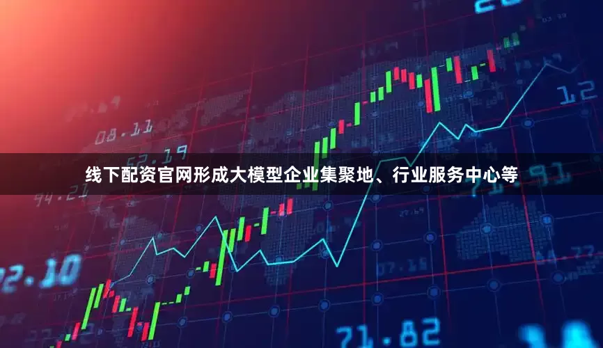 线下配资官网形成大模型企业集聚地、行业服务中心等