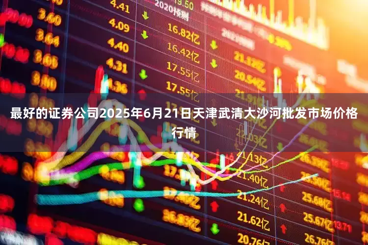 最好的证券公司2025年6月21日天津武清大沙河批发市场价格行情