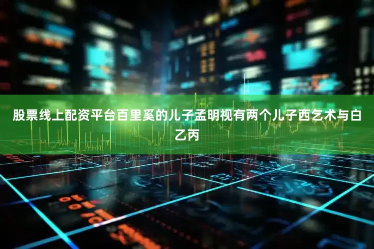 股票线上配资平台百里奚的儿子孟明视有两个儿子西乞术与白乙丙