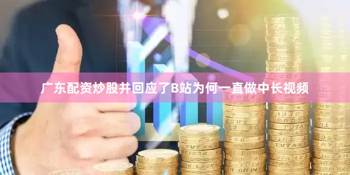 广东配资炒股并回应了B站为何一直做中长视频