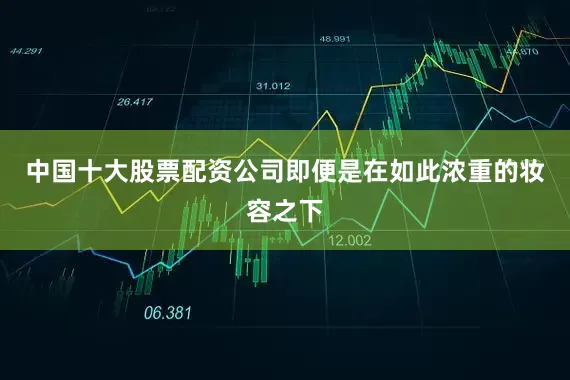中国十大股票配资公司即便是在如此浓重的妆容之下