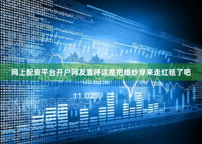 网上配资平台开户网友直呼这是把婚纱穿来走红毯了吧