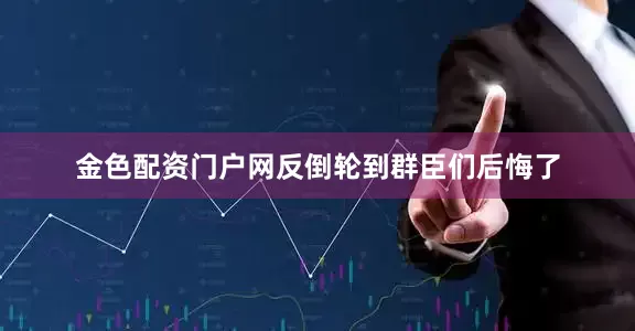 金色配资门户网反倒轮到群臣们后悔了