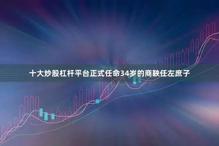十大炒股杠杆平台正式任命34岁的商鞅任左庶子