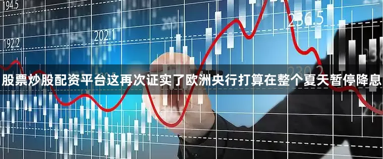 股票炒股配资平台这再次证实了欧洲央行打算在整个夏天暂停降息
