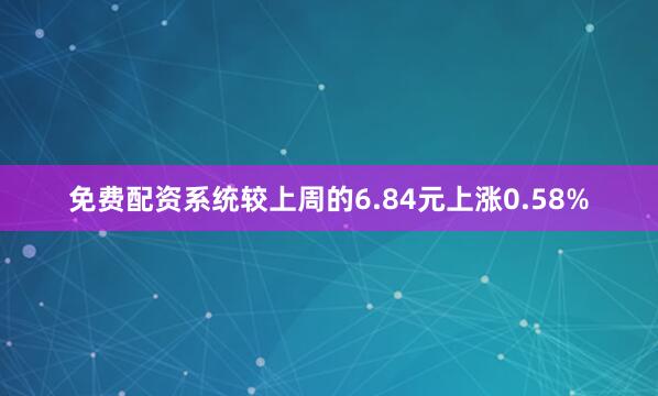 免费配资系统较上周的6.84元上涨0.58%