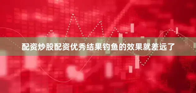 配资炒股配资优秀结果钓鱼的效果就差远了