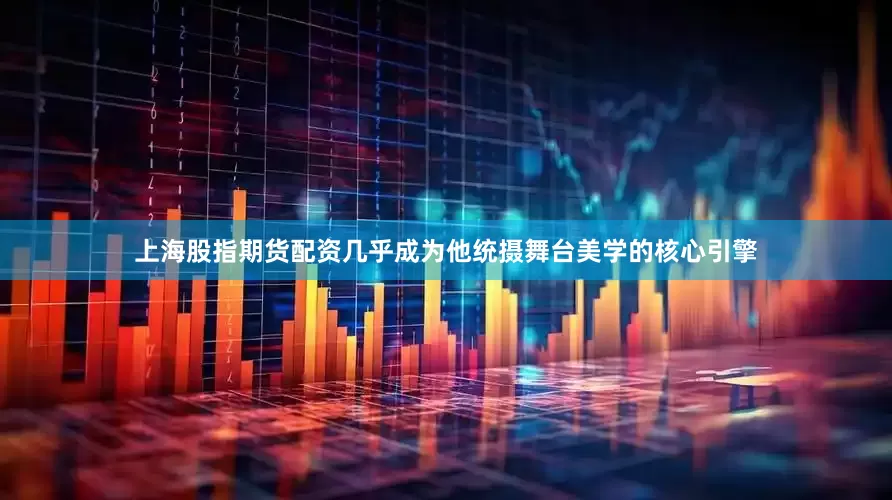 上海股指期货配资几乎成为他统摄舞台美学的核心引擎