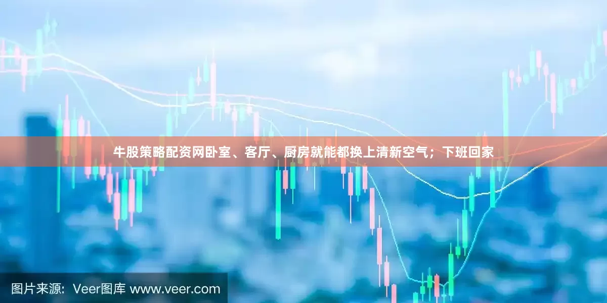 牛股策略配资网卧室、客厅、厨房就能都换上清新空气；下班回家