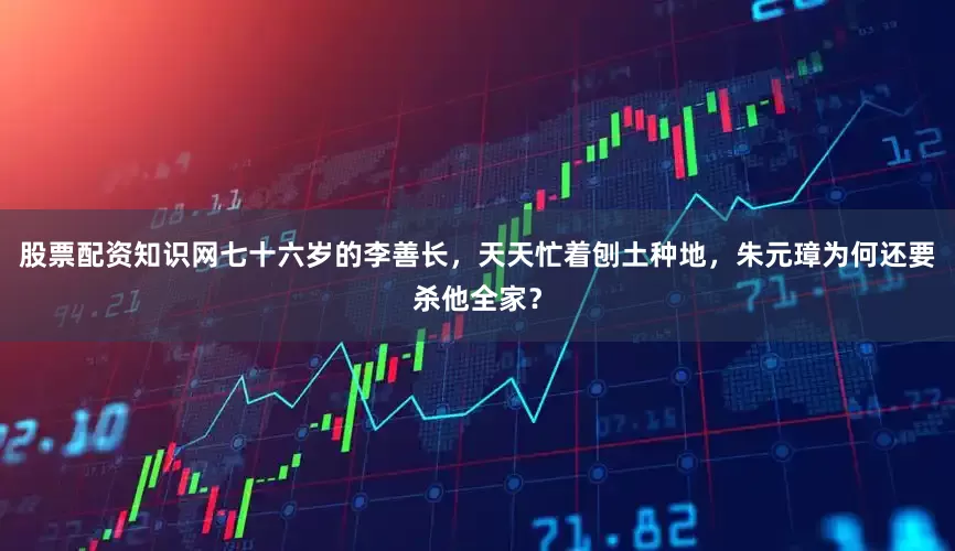 股票配资知识网七十六岁的李善长，天天忙着刨土种地，朱元璋为何还要杀他全家？