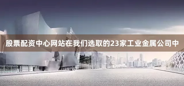 股票配资中心网站在我们选取的23家工业金属公司中