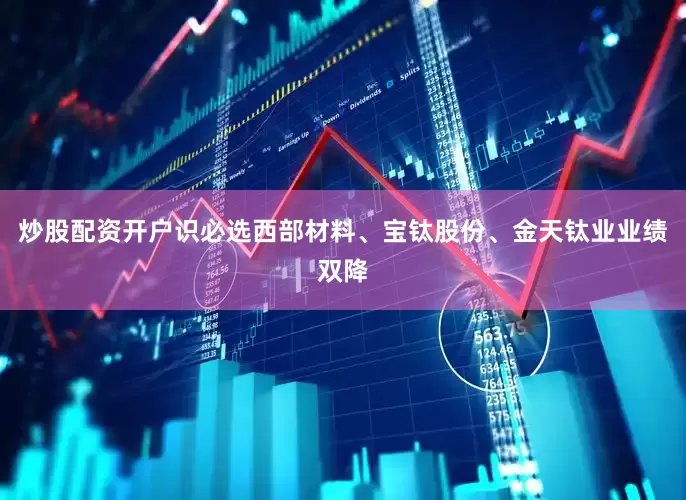 炒股配资开户识必选　　西部材料、宝钛股份、金天钛业业绩双降