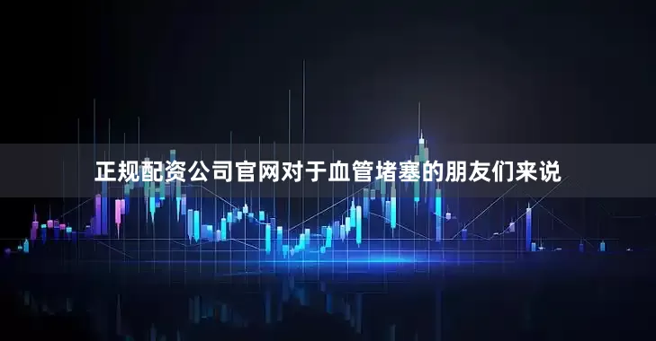 正规配资公司官网对于血管堵塞的朋友们来说