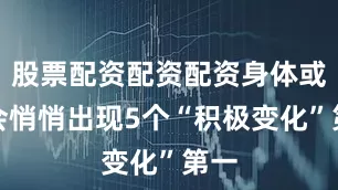 股票配资配资配资身体或许会悄悄出现5个“积极变化”第一