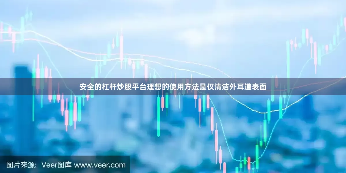 安全的杠杆炒股平台理想的使用方法是仅清洁外耳道表面