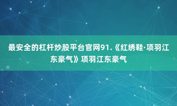 最安全的杠杆炒股平台官网91.《红绣鞋·项羽江东豪气》项羽江东豪气