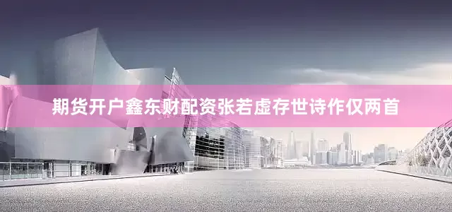 期货开户鑫东财配资张若虚存世诗作仅两首