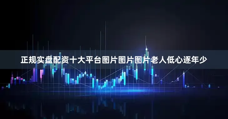 正规实盘配资十大平台图片图片图片老人低心逐年少