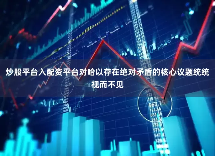 炒股平台入配资平台对哈以存在绝对矛盾的核心议题统统视而不见