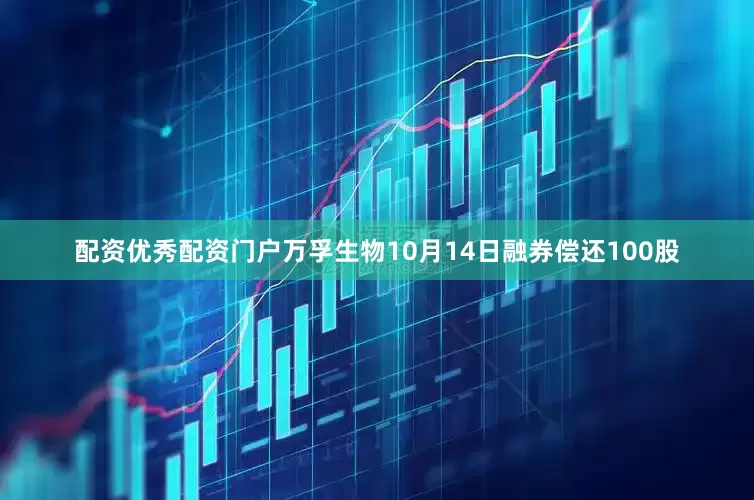 配资优秀配资门户万孚生物10月14日融券偿还100股