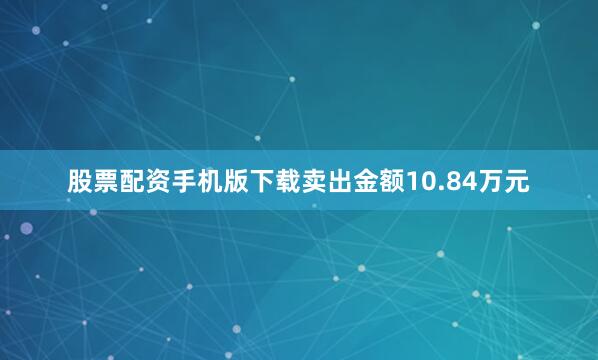 股票配资手机版下载卖出金额10.84万元