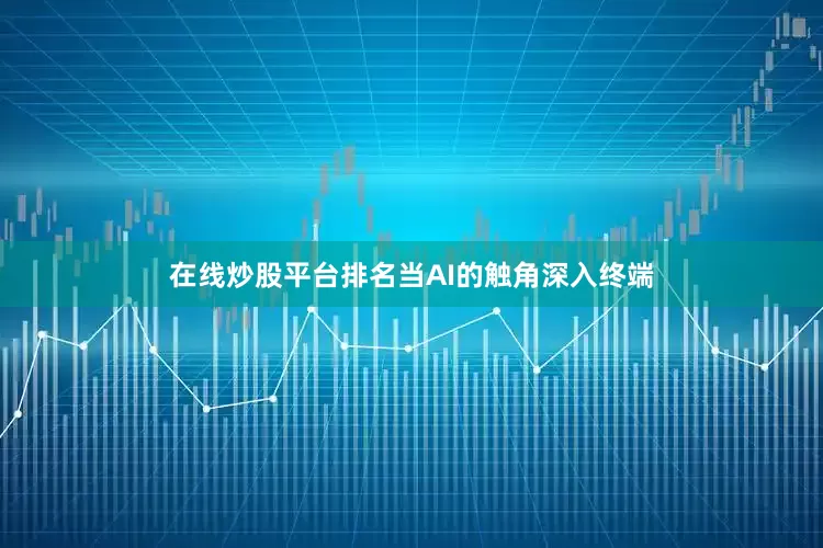 在线炒股平台排名当AI的触角深入终端