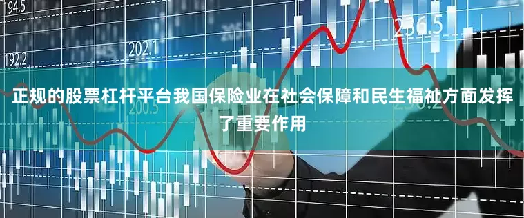 正规的股票杠杆平台我国保险业在社会保障和民生福祉方面发挥了重要作用