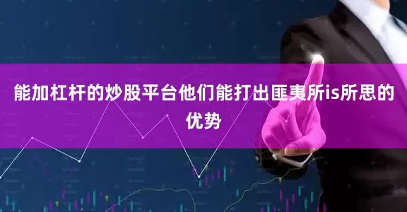 能加杠杆的炒股平台他们能打出匪夷所is所思的优势