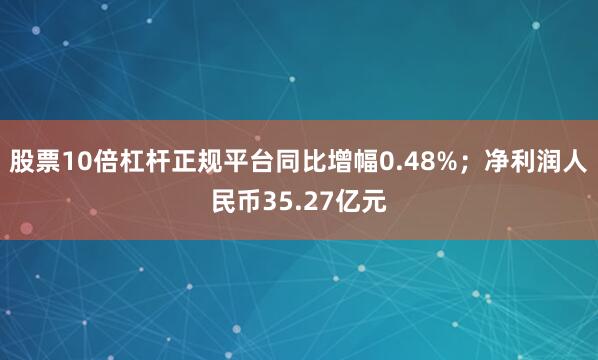 股票10倍杠杆正规平台同比增幅0.48%；净利润人民币35.27亿元