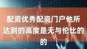 配资优秀配资门户他所达到的高度是无与伦比的