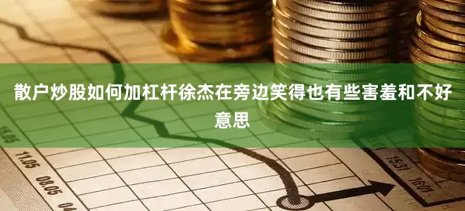 散户炒股如何加杠杆徐杰在旁边笑得也有些害羞和不好意思
