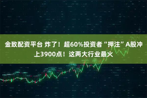 金致配资平台 炸了！超60%投资者“押注”A股冲上3900点！这两大行业最火