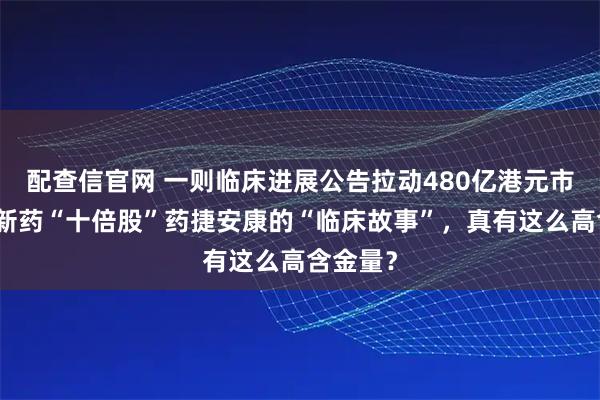 配查信官网 一则临床进展公告拉动480亿港元市值！创新药“十倍股”药捷安康的“临床故事”，真有这么高含金量？