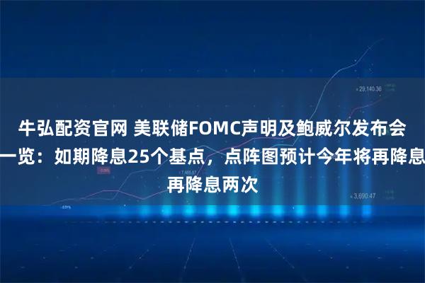 牛弘配资官网 美联储FOMC声明及鲍威尔发布会重点一览：如期降息25个基点，点阵图预计今年将再降息两次
