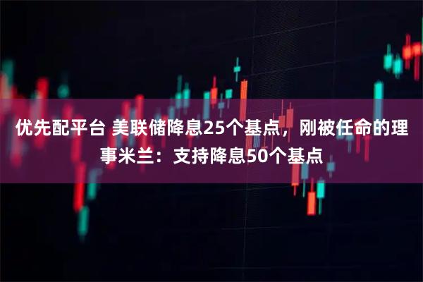 优先配平台 美联储降息25个基点，刚被任命的理事米兰：支持降息50个基点