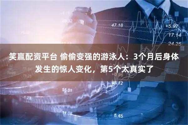 笑赢配资平台 偷偷变强的游泳人：3个月后身体发生的惊人变化，第5个太真实了