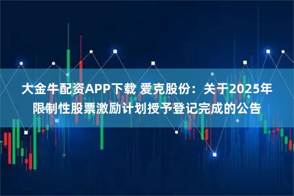 大金牛配资APP下载 爱克股份：关于2025年限制性股票激励计划授予登记完成的公告