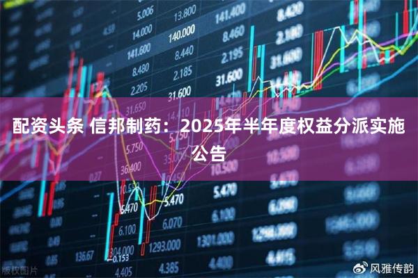 配资头条 信邦制药：2025年半年度权益分派实施公告