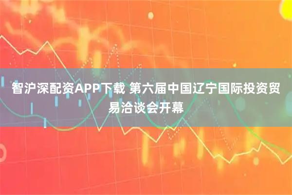 智沪深配资APP下载 第六届中国辽宁国际投资贸易洽谈会开幕