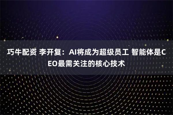 巧牛配资 李开复：AI将成为超级员工 智能体是CEO最需关注的核心技术