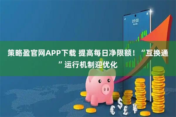 策略盈官网APP下载 提高每日净限额！“互换通”运行机制迎优化