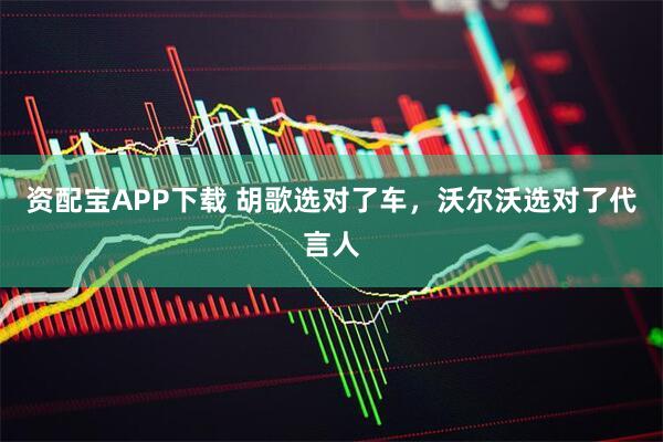 资配宝APP下载 胡歌选对了车，沃尔沃选对了代言人