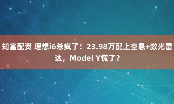 知富配资 理想i6杀疯了！23.98万配上空悬+激光雷达，Model Y慌了？