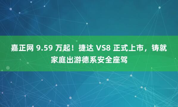 嘉正网 9.59 万起！捷达 VS8 正式上市，铸就家庭出游德系安全座驾