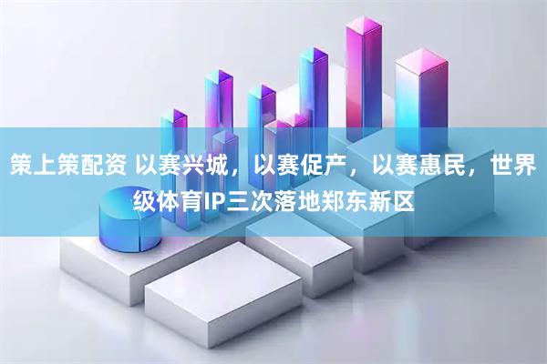 策上策配资 以赛兴城,以赛促产,以赛惠民,世界级体育IP三次落地郑东新区