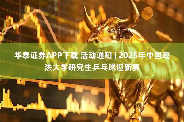 华泰证券APP下载 活动通知 | 2025年中国政法大学研究生乒乓球迎新赛