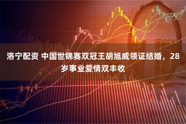 洛宁配资 中国世锦赛双冠王胡旭威领证结婚，28岁事业爱情双丰收