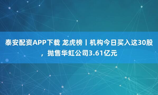 泰安配资APP下载 龙虎榜丨机构今日买入这30股，抛售华虹公司3.61亿元