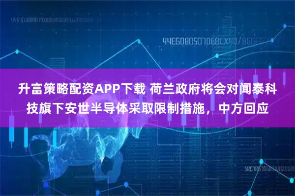 升富策略配资APP下载 荷兰政府将会对闻泰科技旗下安世半导体采取限制措施,中方回应